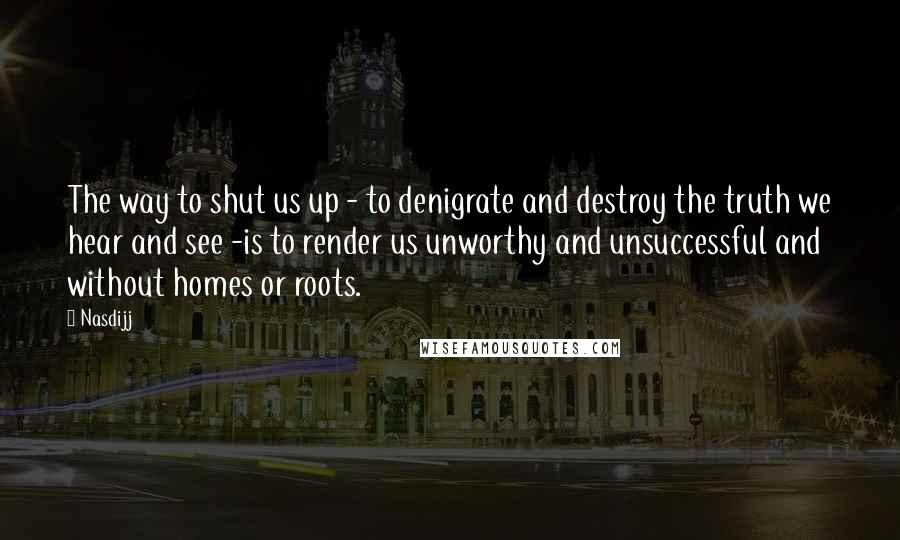 Nasdijj Quotes: The way to shut us up - to denigrate and destroy the truth we hear and see -is to render us unworthy and unsuccessful and without homes or roots.