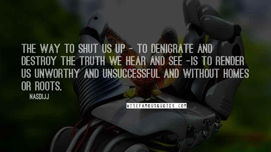 Nasdijj Quotes: The way to shut us up - to denigrate and destroy the truth we hear and see -is to render us unworthy and unsuccessful and without homes or roots.