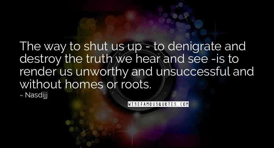 Nasdijj Quotes: The way to shut us up - to denigrate and destroy the truth we hear and see -is to render us unworthy and unsuccessful and without homes or roots.