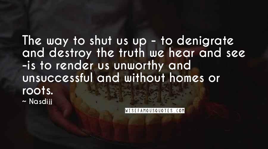 Nasdijj Quotes: The way to shut us up - to denigrate and destroy the truth we hear and see -is to render us unworthy and unsuccessful and without homes or roots.