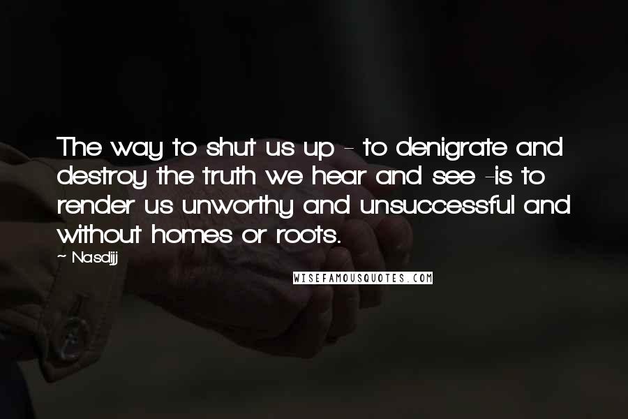 Nasdijj Quotes: The way to shut us up - to denigrate and destroy the truth we hear and see -is to render us unworthy and unsuccessful and without homes or roots.