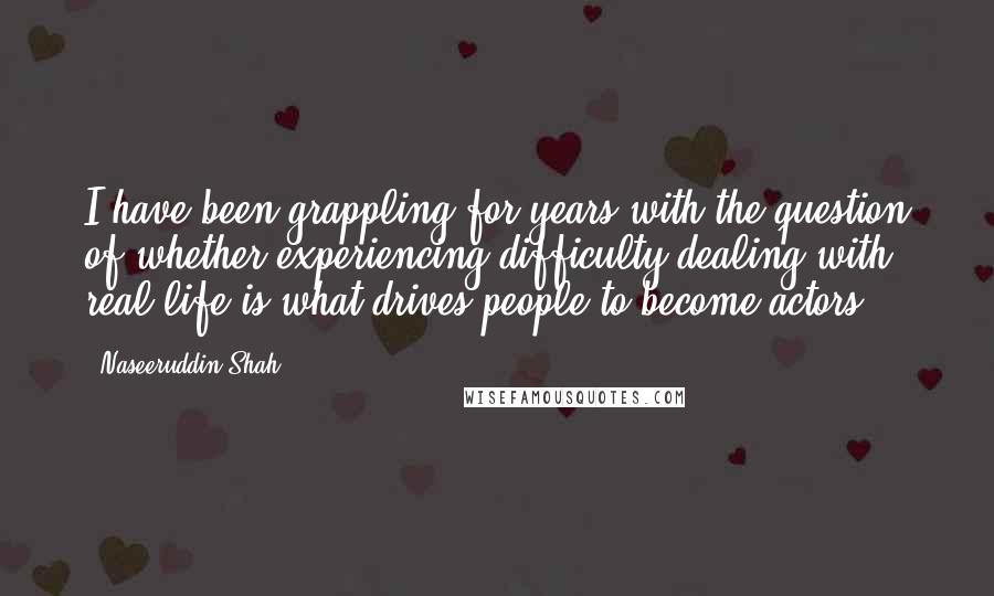 Naseeruddin Shah Quotes: I have been grappling for years with the question of whether experiencing difficulty dealing with real life is what drives people to become actors.