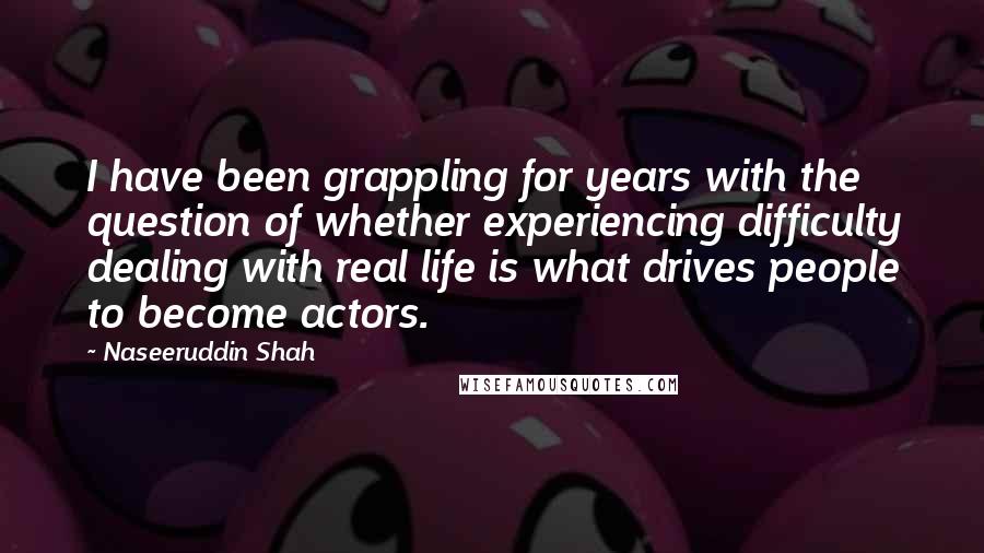 Naseeruddin Shah Quotes: I have been grappling for years with the question of whether experiencing difficulty dealing with real life is what drives people to become actors.