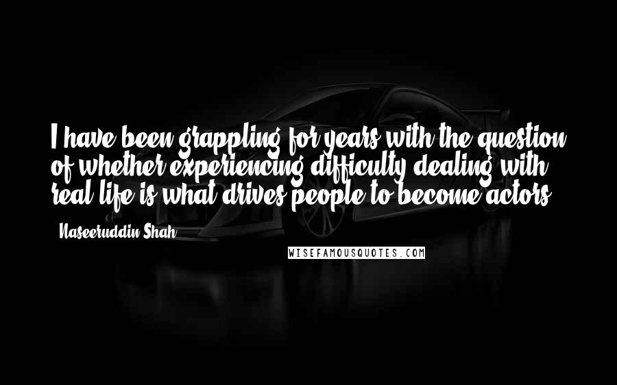 Naseeruddin Shah Quotes: I have been grappling for years with the question of whether experiencing difficulty dealing with real life is what drives people to become actors.