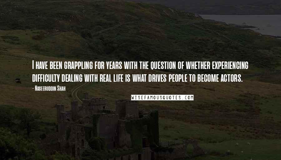 Naseeruddin Shah Quotes: I have been grappling for years with the question of whether experiencing difficulty dealing with real life is what drives people to become actors.