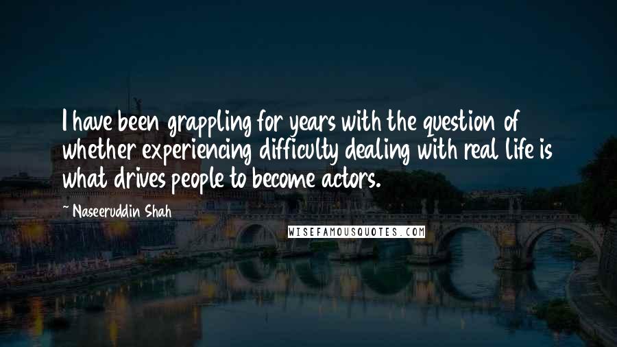 Naseeruddin Shah Quotes: I have been grappling for years with the question of whether experiencing difficulty dealing with real life is what drives people to become actors.