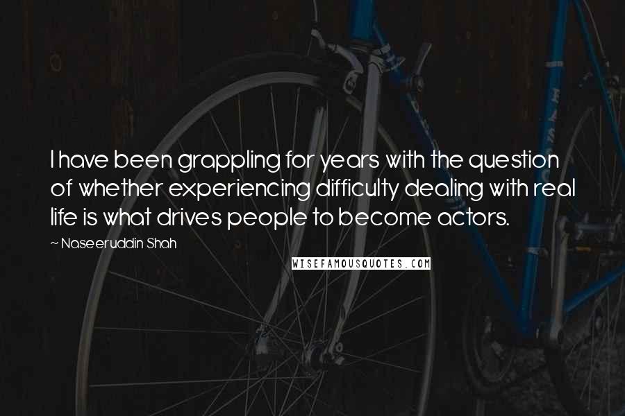 Naseeruddin Shah Quotes: I have been grappling for years with the question of whether experiencing difficulty dealing with real life is what drives people to become actors.