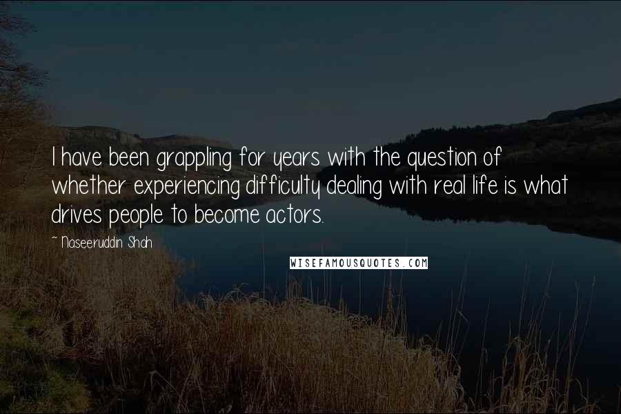 Naseeruddin Shah Quotes: I have been grappling for years with the question of whether experiencing difficulty dealing with real life is what drives people to become actors.