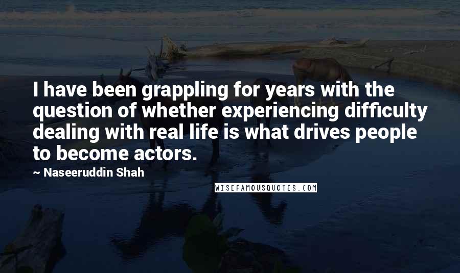 Naseeruddin Shah Quotes: I have been grappling for years with the question of whether experiencing difficulty dealing with real life is what drives people to become actors.