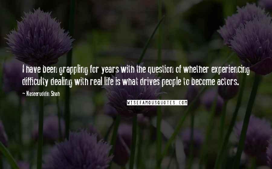 Naseeruddin Shah Quotes: I have been grappling for years with the question of whether experiencing difficulty dealing with real life is what drives people to become actors.