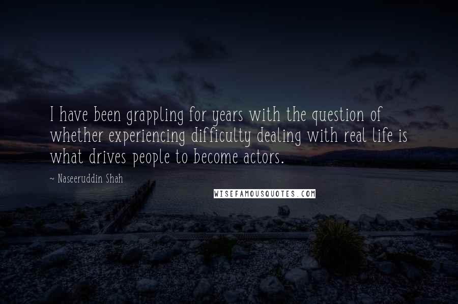 Naseeruddin Shah Quotes: I have been grappling for years with the question of whether experiencing difficulty dealing with real life is what drives people to become actors.