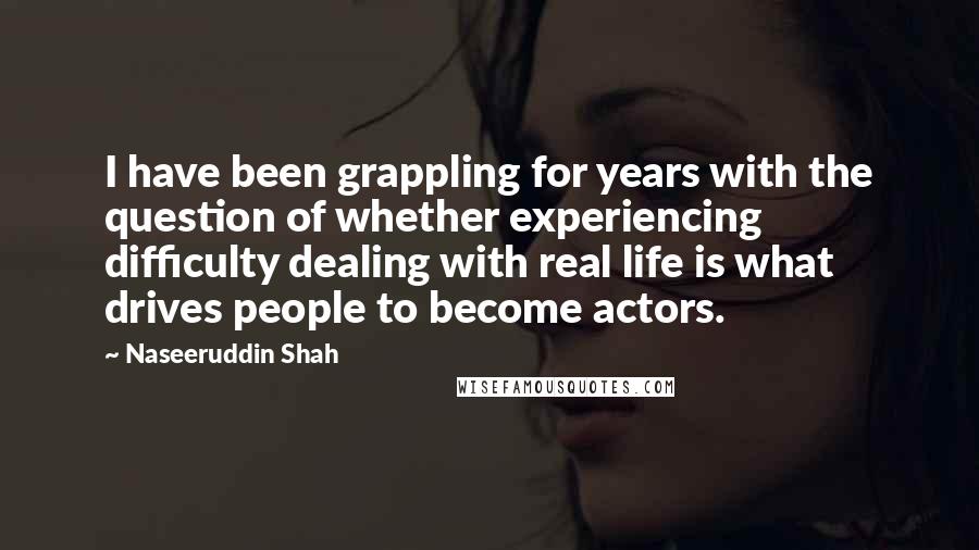 Naseeruddin Shah Quotes: I have been grappling for years with the question of whether experiencing difficulty dealing with real life is what drives people to become actors.