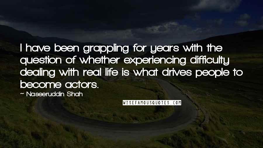 Naseeruddin Shah Quotes: I have been grappling for years with the question of whether experiencing difficulty dealing with real life is what drives people to become actors.
