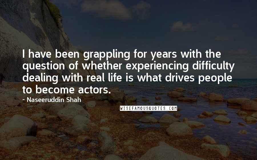 Naseeruddin Shah Quotes: I have been grappling for years with the question of whether experiencing difficulty dealing with real life is what drives people to become actors.