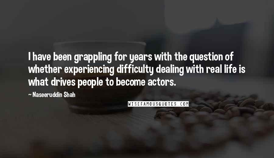 Naseeruddin Shah Quotes: I have been grappling for years with the question of whether experiencing difficulty dealing with real life is what drives people to become actors.