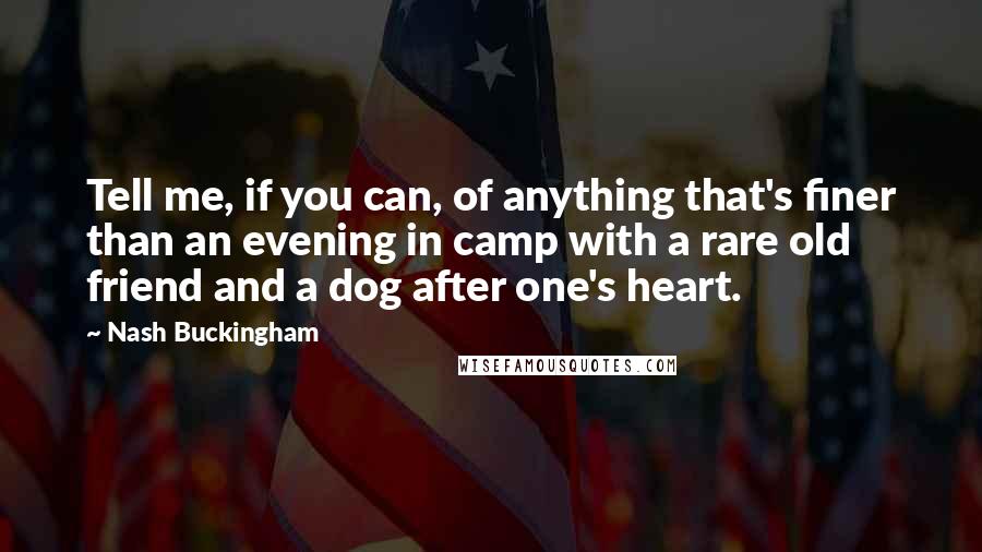 Nash Buckingham Quotes: Tell me, if you can, of anything that's finer than an evening in camp with a rare old friend and a dog after one's heart.