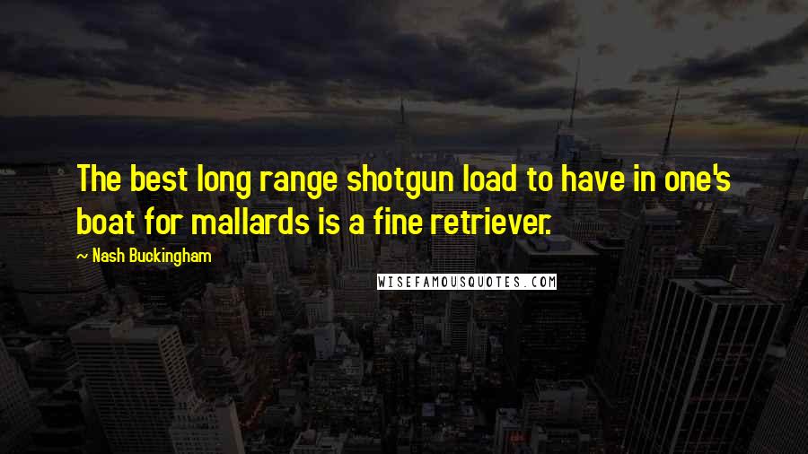 Nash Buckingham Quotes: The best long range shotgun load to have in one's boat for mallards is a fine retriever.