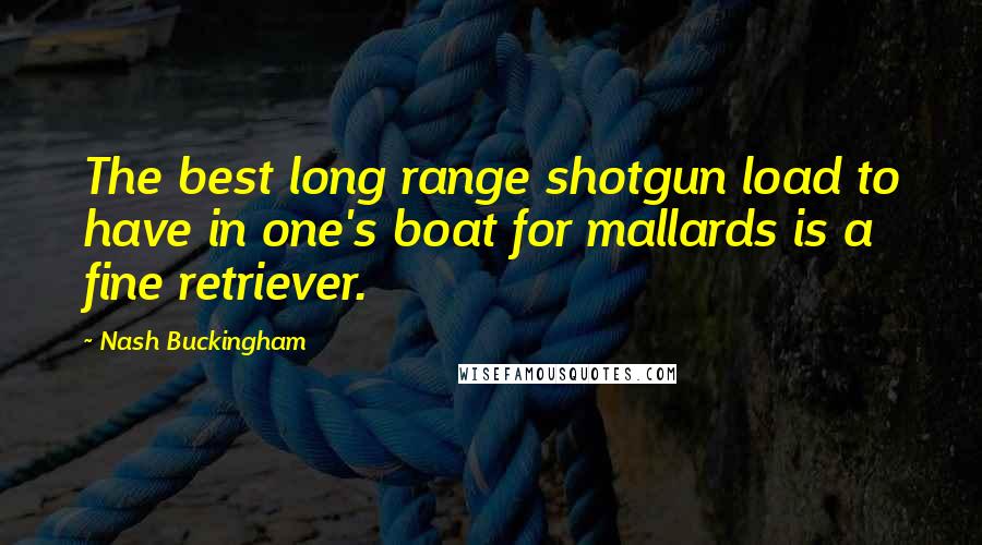 Nash Buckingham Quotes: The best long range shotgun load to have in one's boat for mallards is a fine retriever.