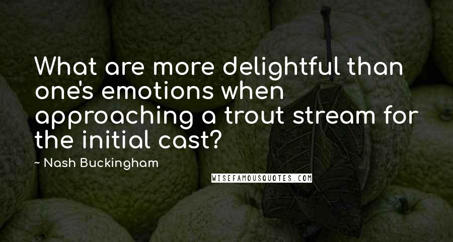 Nash Buckingham Quotes: What are more delightful than one's emotions when approaching a trout stream for the initial cast?