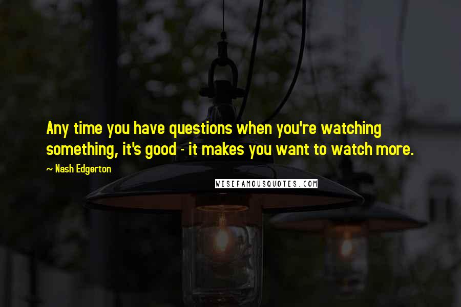 Nash Edgerton Quotes: Any time you have questions when you're watching something, it's good - it makes you want to watch more.