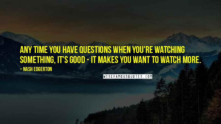 Nash Edgerton Quotes: Any time you have questions when you're watching something, it's good - it makes you want to watch more.