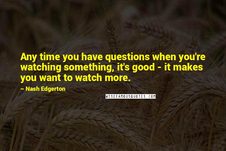 Nash Edgerton Quotes: Any time you have questions when you're watching something, it's good - it makes you want to watch more.