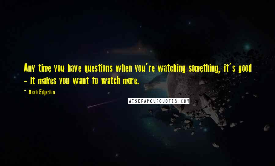 Nash Edgerton Quotes: Any time you have questions when you're watching something, it's good - it makes you want to watch more.