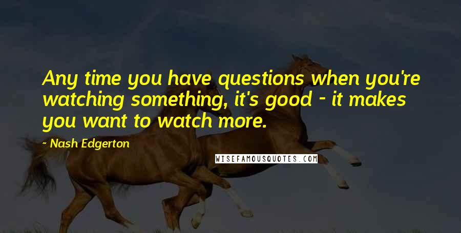 Nash Edgerton Quotes: Any time you have questions when you're watching something, it's good - it makes you want to watch more.