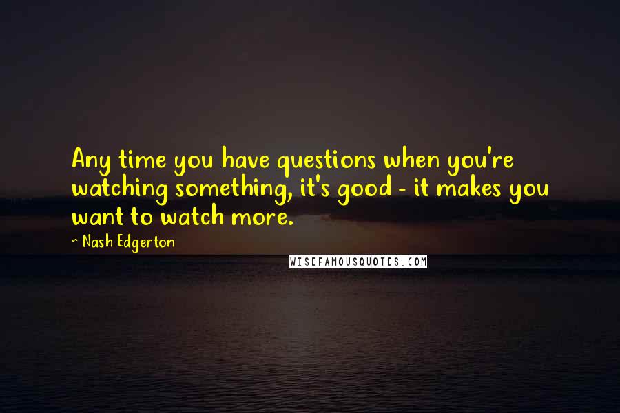 Nash Edgerton Quotes: Any time you have questions when you're watching something, it's good - it makes you want to watch more.