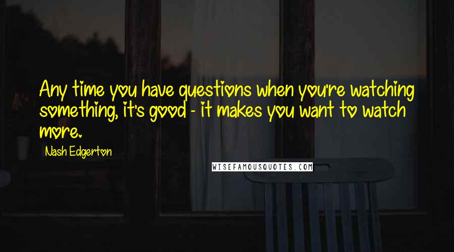 Nash Edgerton Quotes: Any time you have questions when you're watching something, it's good - it makes you want to watch more.