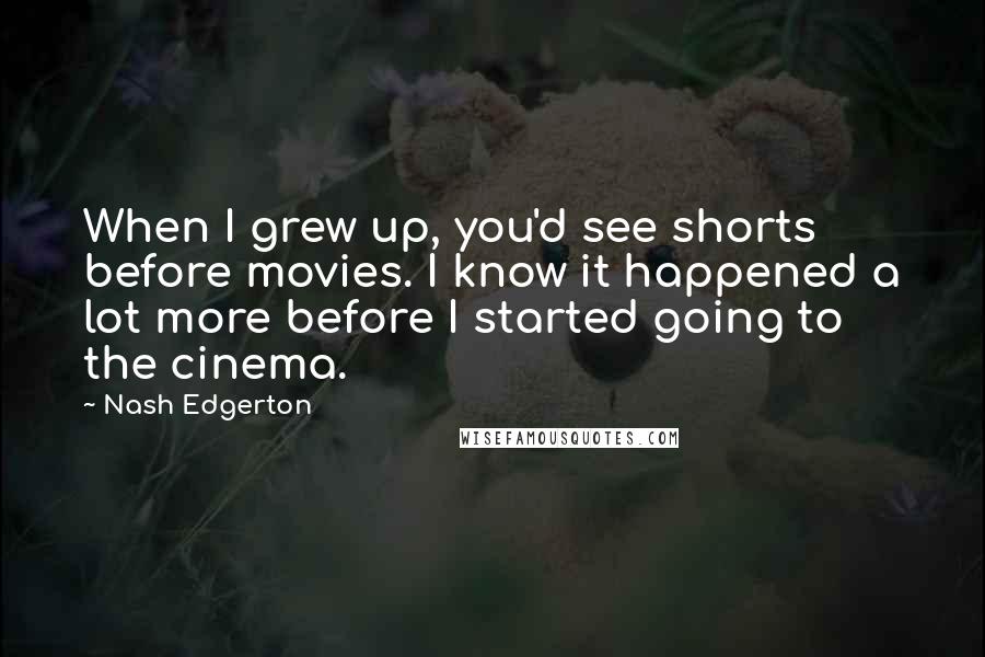 Nash Edgerton Quotes: When I grew up, you'd see shorts before movies. I know it happened a lot more before I started going to the cinema.