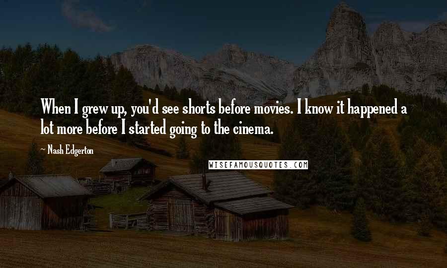 Nash Edgerton Quotes: When I grew up, you'd see shorts before movies. I know it happened a lot more before I started going to the cinema.