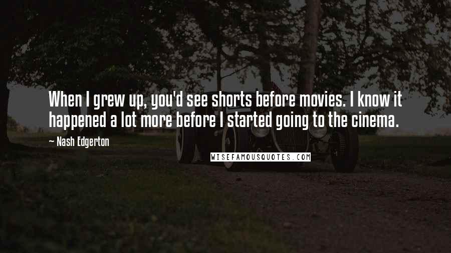 Nash Edgerton Quotes: When I grew up, you'd see shorts before movies. I know it happened a lot more before I started going to the cinema.