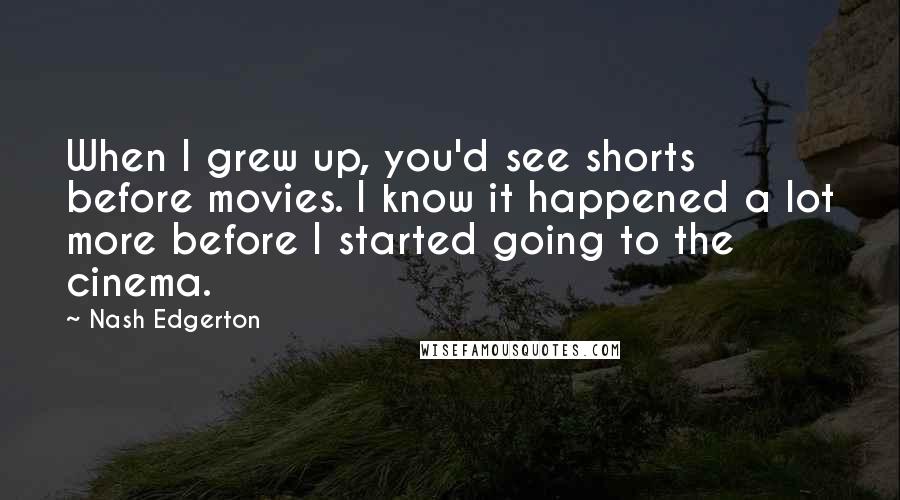 Nash Edgerton Quotes: When I grew up, you'd see shorts before movies. I know it happened a lot more before I started going to the cinema.