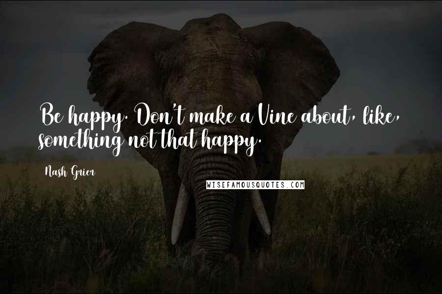 Nash Grier Quotes: Be happy. Don't make a Vine about, like, something not that happy.