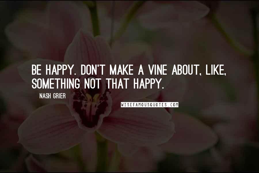 Nash Grier Quotes: Be happy. Don't make a Vine about, like, something not that happy.