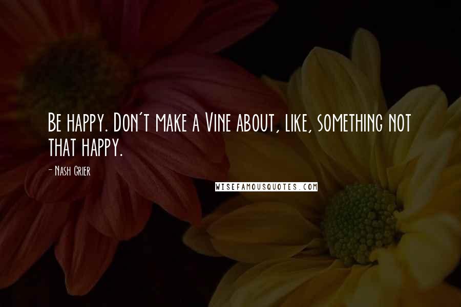 Nash Grier Quotes: Be happy. Don't make a Vine about, like, something not that happy.