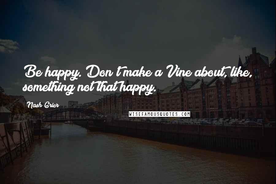 Nash Grier Quotes: Be happy. Don't make a Vine about, like, something not that happy.