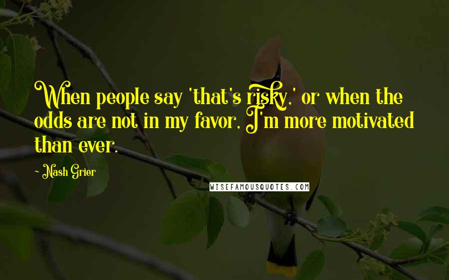 Nash Grier Quotes: When people say 'that's risky,' or when the odds are not in my favor, I'm more motivated than ever.