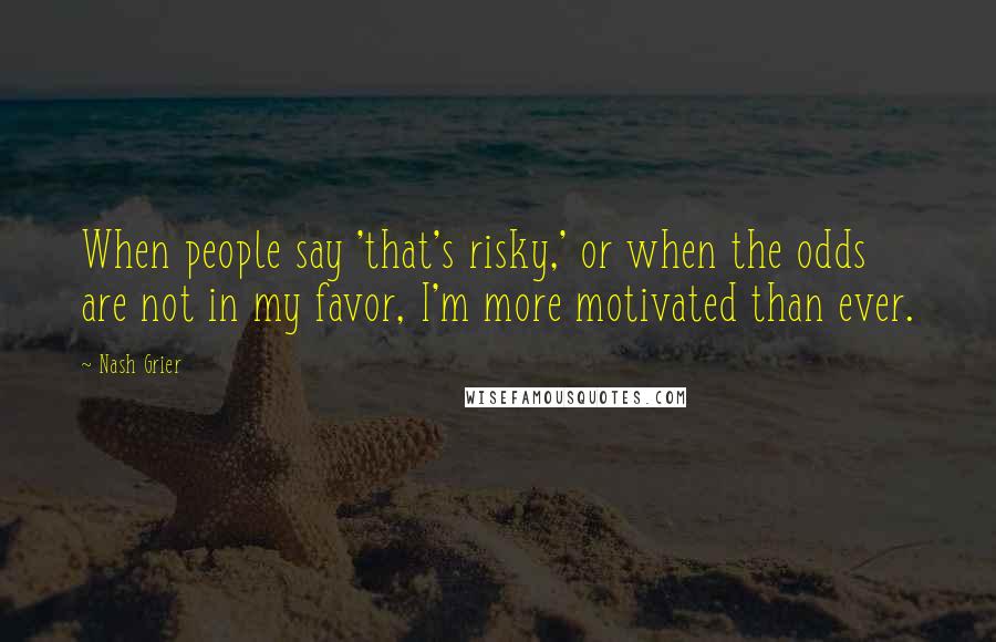 Nash Grier Quotes: When people say 'that's risky,' or when the odds are not in my favor, I'm more motivated than ever.