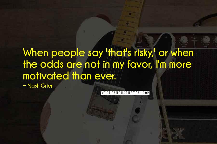 Nash Grier Quotes: When people say 'that's risky,' or when the odds are not in my favor, I'm more motivated than ever.