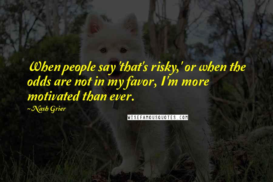 Nash Grier Quotes: When people say 'that's risky,' or when the odds are not in my favor, I'm more motivated than ever.