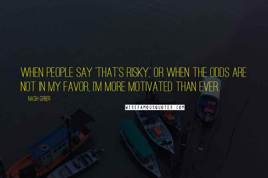 Nash Grier Quotes: When people say 'that's risky,' or when the odds are not in my favor, I'm more motivated than ever.