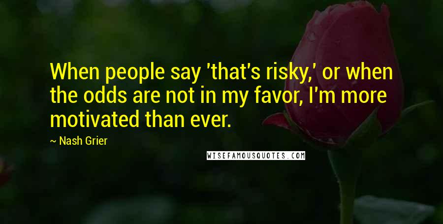 Nash Grier Quotes: When people say 'that's risky,' or when the odds are not in my favor, I'm more motivated than ever.