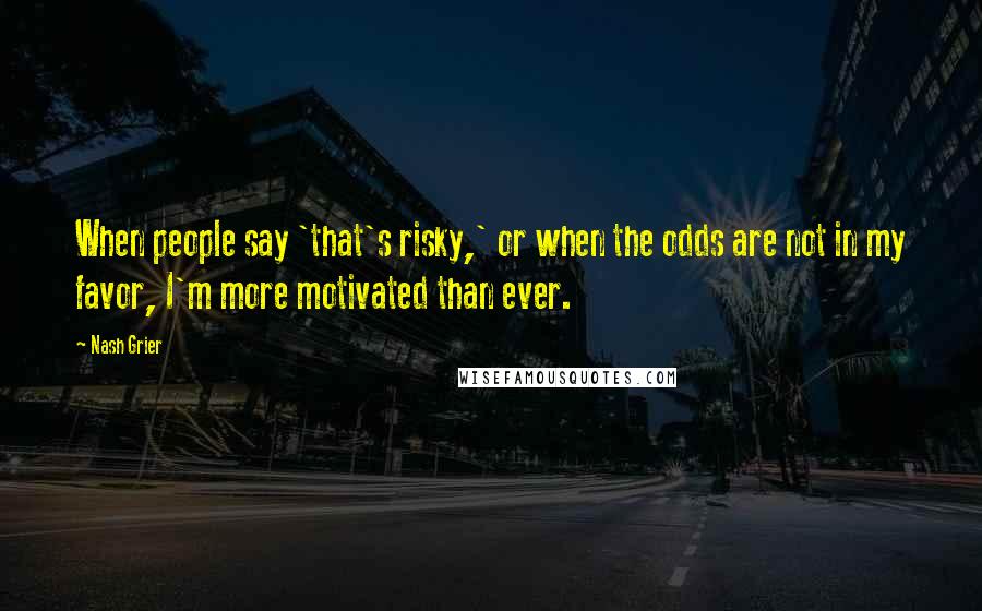 Nash Grier Quotes: When people say 'that's risky,' or when the odds are not in my favor, I'm more motivated than ever.