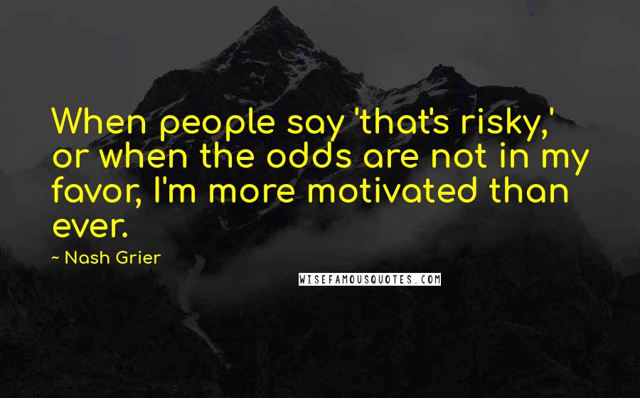 Nash Grier Quotes: When people say 'that's risky,' or when the odds are not in my favor, I'm more motivated than ever.