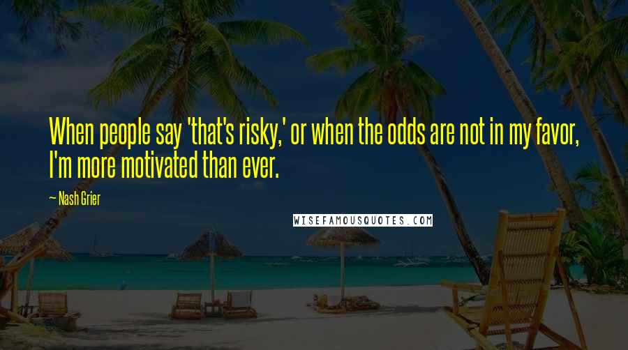 Nash Grier Quotes: When people say 'that's risky,' or when the odds are not in my favor, I'm more motivated than ever.