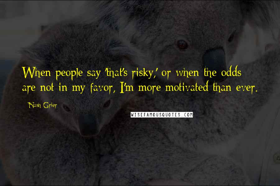 Nash Grier Quotes: When people say 'that's risky,' or when the odds are not in my favor, I'm more motivated than ever.