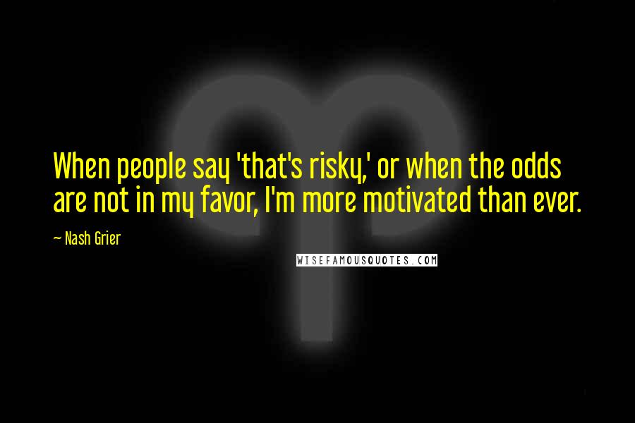 Nash Grier Quotes: When people say 'that's risky,' or when the odds are not in my favor, I'm more motivated than ever.