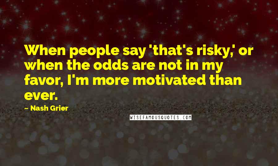 Nash Grier Quotes: When people say 'that's risky,' or when the odds are not in my favor, I'm more motivated than ever.